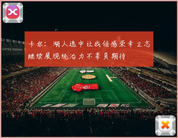 卡尔：湖人选中让我倍感荣幸立志继续展现统治力不辜负期待